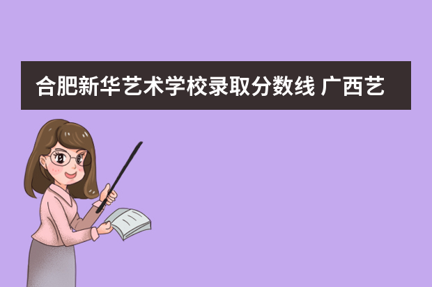 合肥新华艺术学校录取分数线 广西艺术学院专业录取分数线